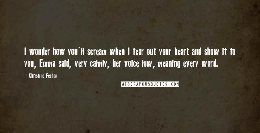 Christine Feehan Quotes: I wonder how you'll scream when I tear out your heart and show it to you, Emma said, very calmly, her voice low, meaning every word.