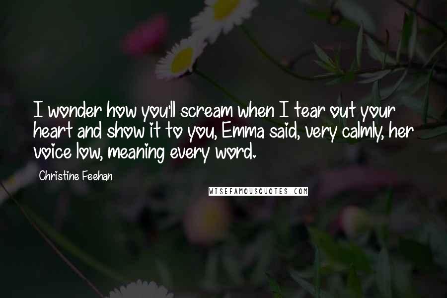 Christine Feehan Quotes: I wonder how you'll scream when I tear out your heart and show it to you, Emma said, very calmly, her voice low, meaning every word.