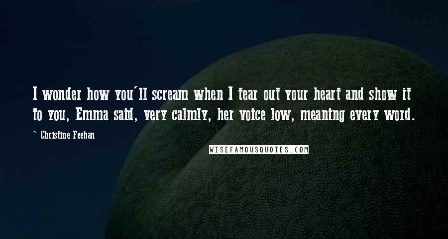 Christine Feehan Quotes: I wonder how you'll scream when I tear out your heart and show it to you, Emma said, very calmly, her voice low, meaning every word.