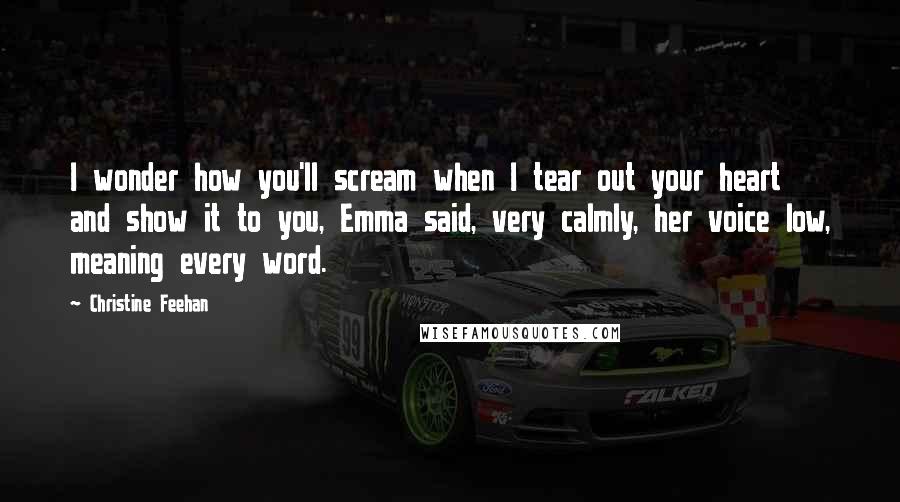 Christine Feehan Quotes: I wonder how you'll scream when I tear out your heart and show it to you, Emma said, very calmly, her voice low, meaning every word.