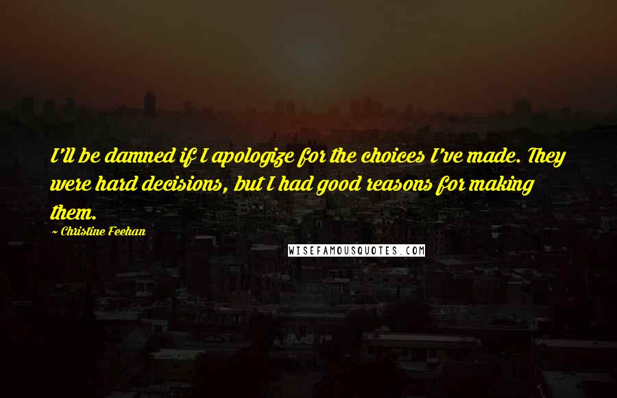 Christine Feehan Quotes: I'll be damned if I apologize for the choices I've made. They were hard decisions, but I had good reasons for making them.