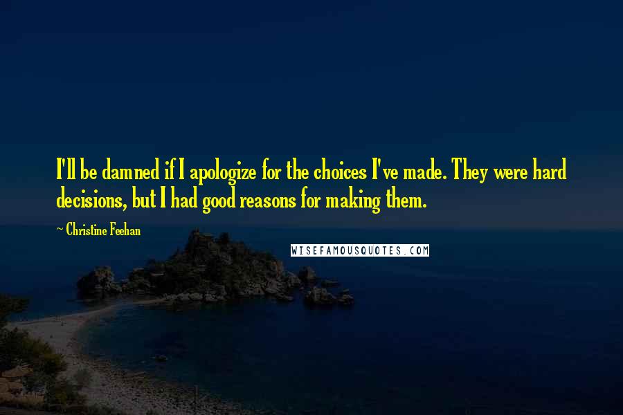 Christine Feehan Quotes: I'll be damned if I apologize for the choices I've made. They were hard decisions, but I had good reasons for making them.