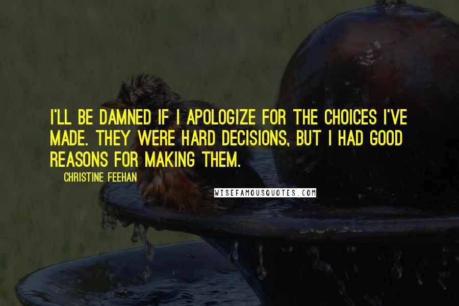 Christine Feehan Quotes: I'll be damned if I apologize for the choices I've made. They were hard decisions, but I had good reasons for making them.