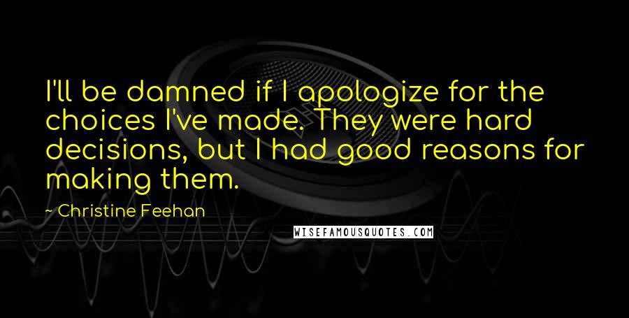 Christine Feehan Quotes: I'll be damned if I apologize for the choices I've made. They were hard decisions, but I had good reasons for making them.