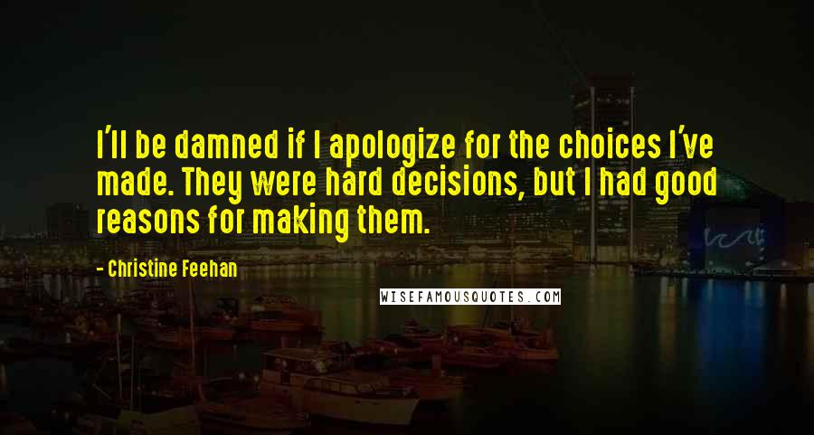 Christine Feehan Quotes: I'll be damned if I apologize for the choices I've made. They were hard decisions, but I had good reasons for making them.