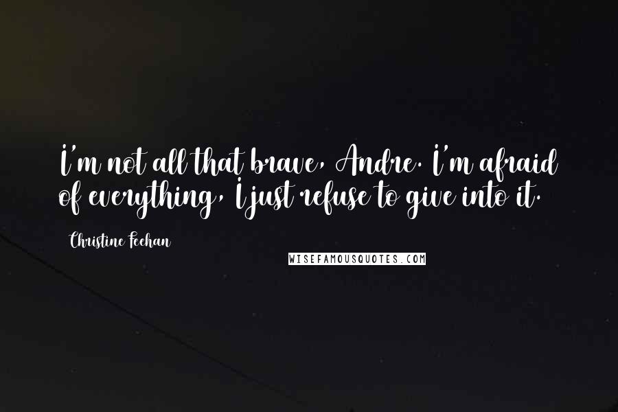 Christine Feehan Quotes: I'm not all that brave, Andre. I'm afraid of everything, I just refuse to give into it.