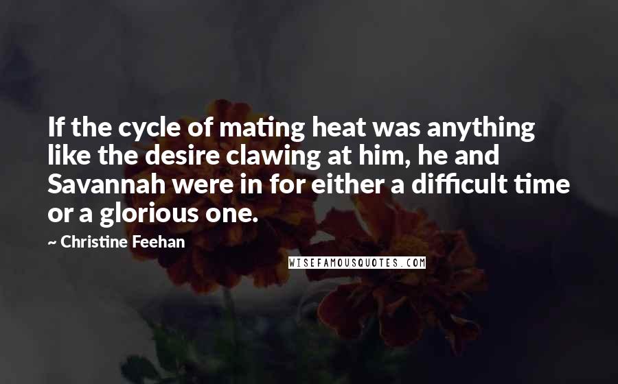 Christine Feehan Quotes: If the cycle of mating heat was anything like the desire clawing at him, he and Savannah were in for either a difficult time or a glorious one.