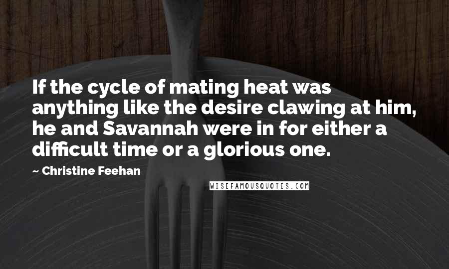 Christine Feehan Quotes: If the cycle of mating heat was anything like the desire clawing at him, he and Savannah were in for either a difficult time or a glorious one.