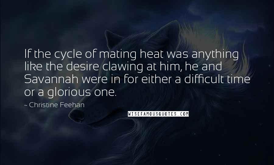 Christine Feehan Quotes: If the cycle of mating heat was anything like the desire clawing at him, he and Savannah were in for either a difficult time or a glorious one.