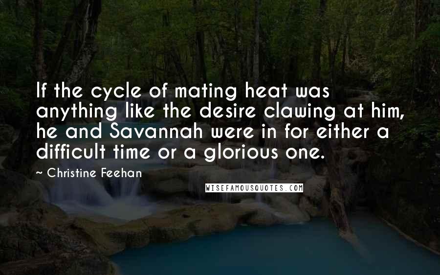 Christine Feehan Quotes: If the cycle of mating heat was anything like the desire clawing at him, he and Savannah were in for either a difficult time or a glorious one.
