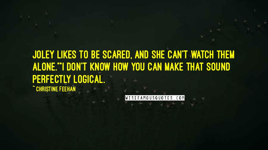 Christine Feehan Quotes: Joley likes to be scared, and she can't watch them alone.""I don't know how you can make that sound perfectly logical.