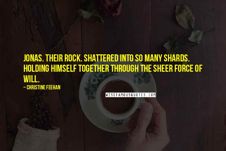 Christine Feehan Quotes: Jonas. Their rock. Shattered into so many shards. Holding himself together through the sheer force of will.