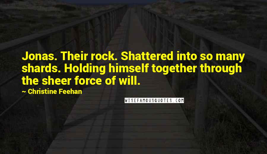 Christine Feehan Quotes: Jonas. Their rock. Shattered into so many shards. Holding himself together through the sheer force of will.