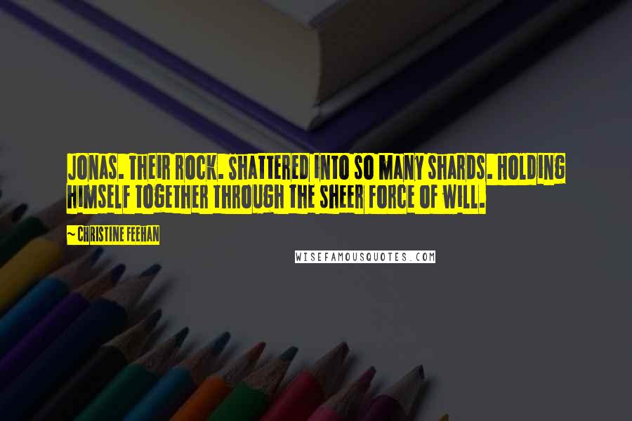 Christine Feehan Quotes: Jonas. Their rock. Shattered into so many shards. Holding himself together through the sheer force of will.