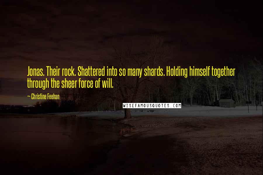 Christine Feehan Quotes: Jonas. Their rock. Shattered into so many shards. Holding himself together through the sheer force of will.