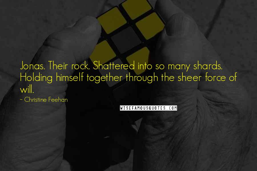 Christine Feehan Quotes: Jonas. Their rock. Shattered into so many shards. Holding himself together through the sheer force of will.