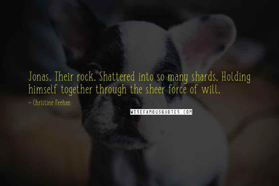 Christine Feehan Quotes: Jonas. Their rock. Shattered into so many shards. Holding himself together through the sheer force of will.