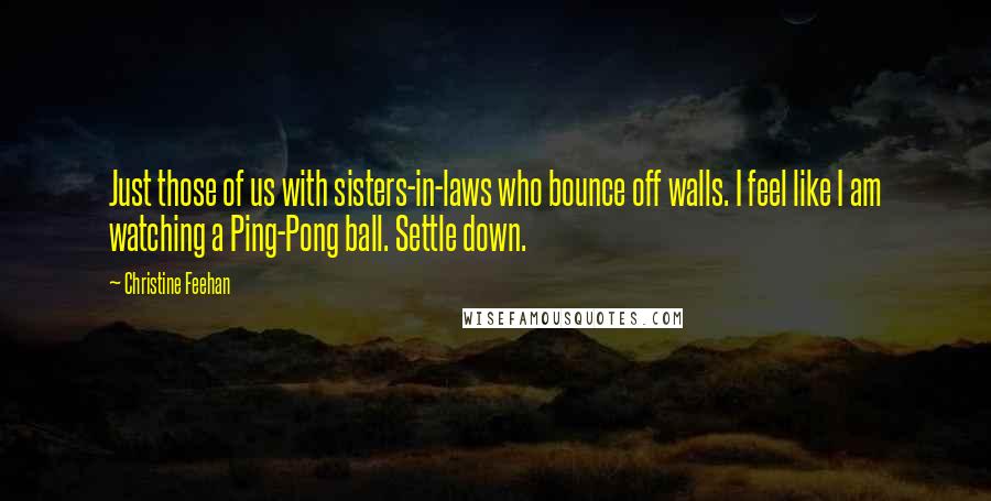 Christine Feehan Quotes: Just those of us with sisters-in-laws who bounce off walls. I feel like I am watching a Ping-Pong ball. Settle down.