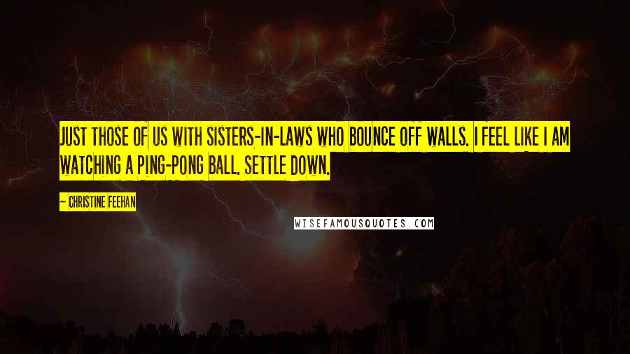 Christine Feehan Quotes: Just those of us with sisters-in-laws who bounce off walls. I feel like I am watching a Ping-Pong ball. Settle down.