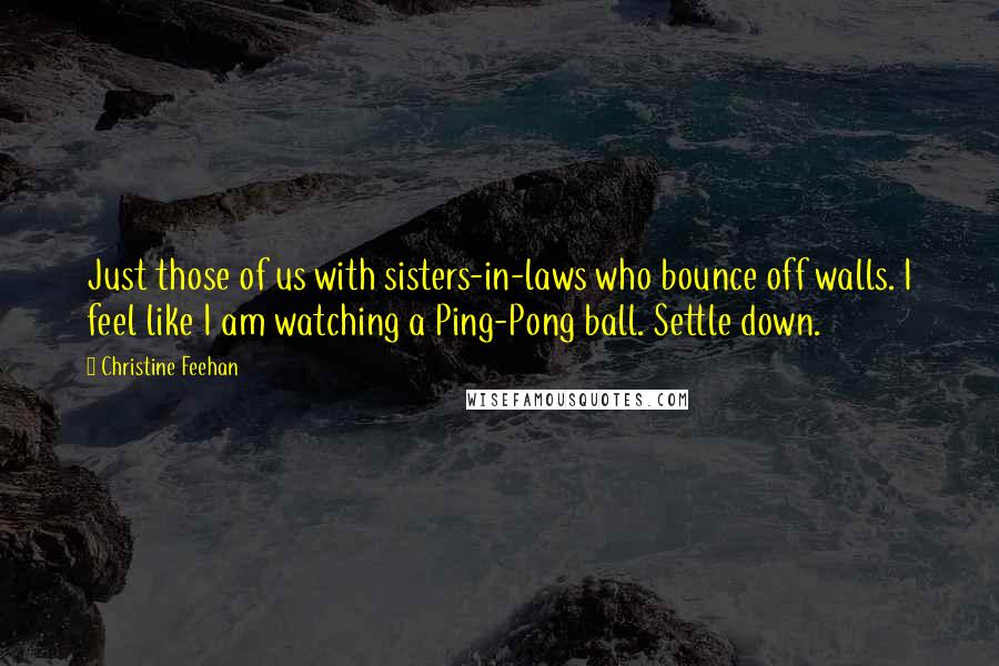 Christine Feehan Quotes: Just those of us with sisters-in-laws who bounce off walls. I feel like I am watching a Ping-Pong ball. Settle down.