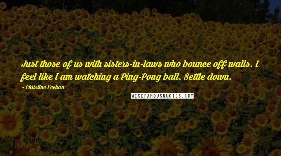 Christine Feehan Quotes: Just those of us with sisters-in-laws who bounce off walls. I feel like I am watching a Ping-Pong ball. Settle down.