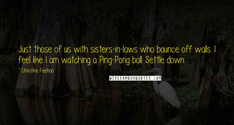 Christine Feehan Quotes: Just those of us with sisters-in-laws who bounce off walls. I feel like I am watching a Ping-Pong ball. Settle down.