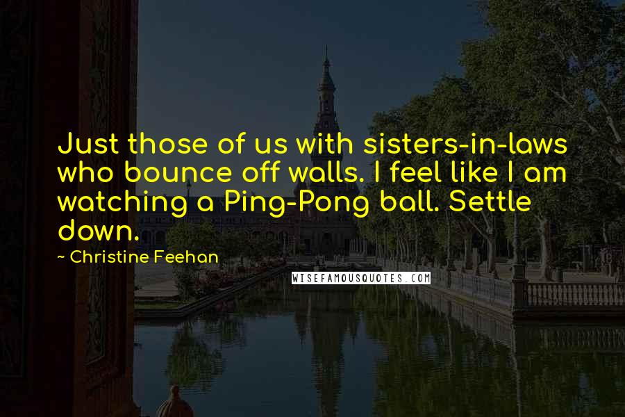 Christine Feehan Quotes: Just those of us with sisters-in-laws who bounce off walls. I feel like I am watching a Ping-Pong ball. Settle down.