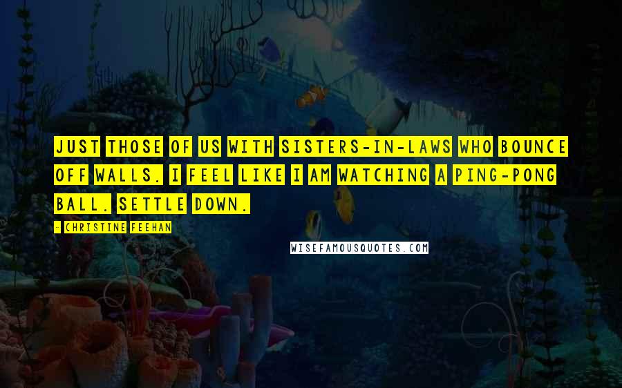 Christine Feehan Quotes: Just those of us with sisters-in-laws who bounce off walls. I feel like I am watching a Ping-Pong ball. Settle down.