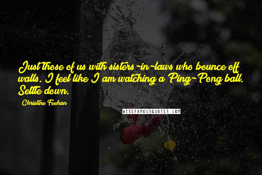 Christine Feehan Quotes: Just those of us with sisters-in-laws who bounce off walls. I feel like I am watching a Ping-Pong ball. Settle down.