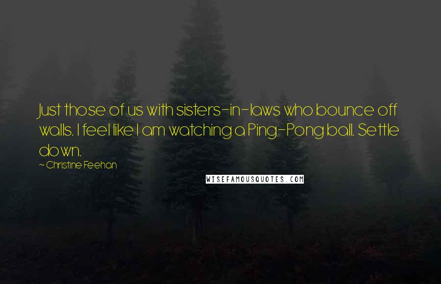 Christine Feehan Quotes: Just those of us with sisters-in-laws who bounce off walls. I feel like I am watching a Ping-Pong ball. Settle down.