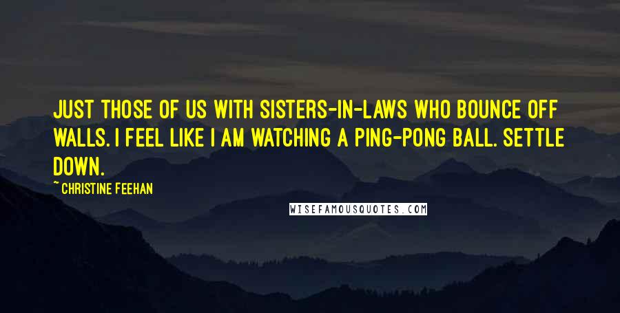 Christine Feehan Quotes: Just those of us with sisters-in-laws who bounce off walls. I feel like I am watching a Ping-Pong ball. Settle down.