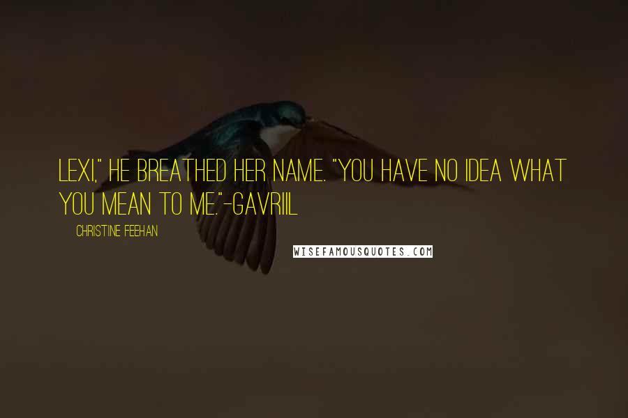 Christine Feehan Quotes: Lexi," He breathed her name. "You have no idea what you mean to me."-Gavriil