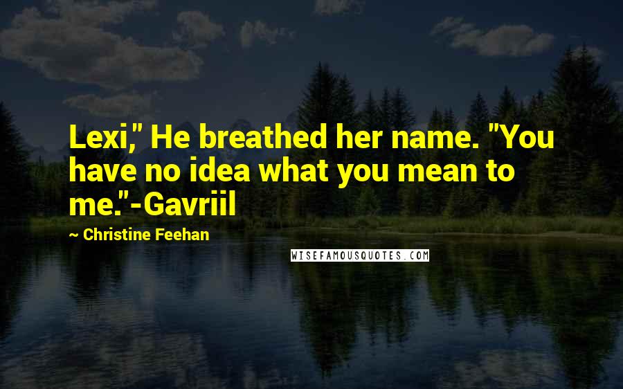 Christine Feehan Quotes: Lexi," He breathed her name. "You have no idea what you mean to me."-Gavriil