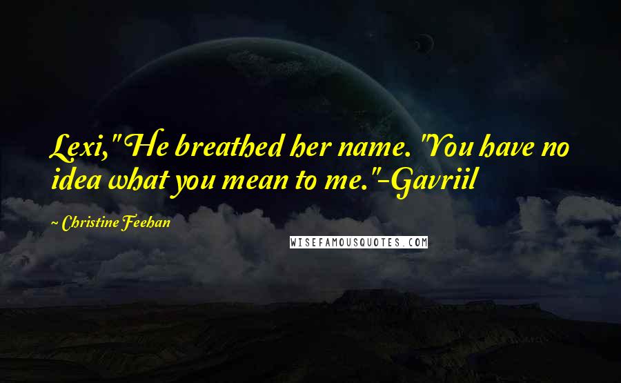 Christine Feehan Quotes: Lexi," He breathed her name. "You have no idea what you mean to me."-Gavriil