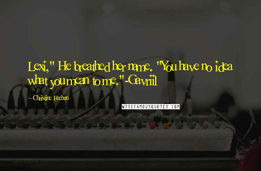 Christine Feehan Quotes: Lexi," He breathed her name. "You have no idea what you mean to me."-Gavriil