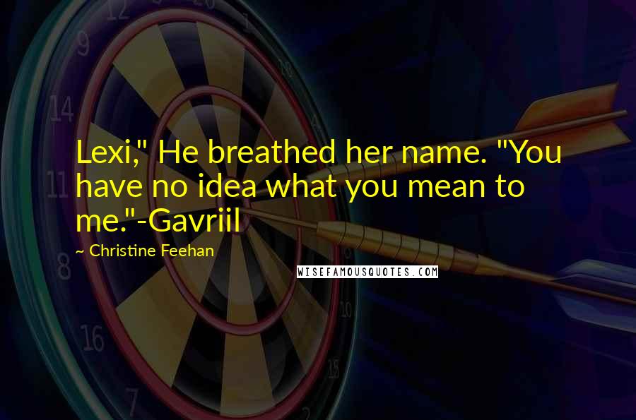 Christine Feehan Quotes: Lexi," He breathed her name. "You have no idea what you mean to me."-Gavriil