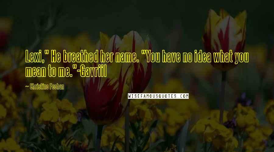 Christine Feehan Quotes: Lexi," He breathed her name. "You have no idea what you mean to me."-Gavriil