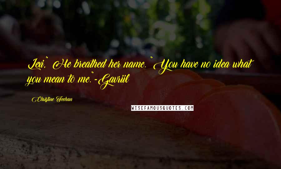 Christine Feehan Quotes: Lexi," He breathed her name. "You have no idea what you mean to me."-Gavriil