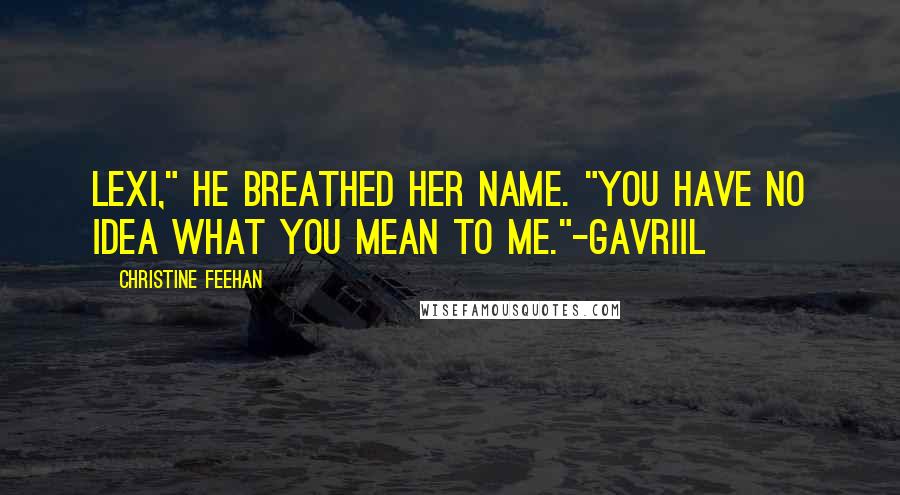 Christine Feehan Quotes: Lexi," He breathed her name. "You have no idea what you mean to me."-Gavriil