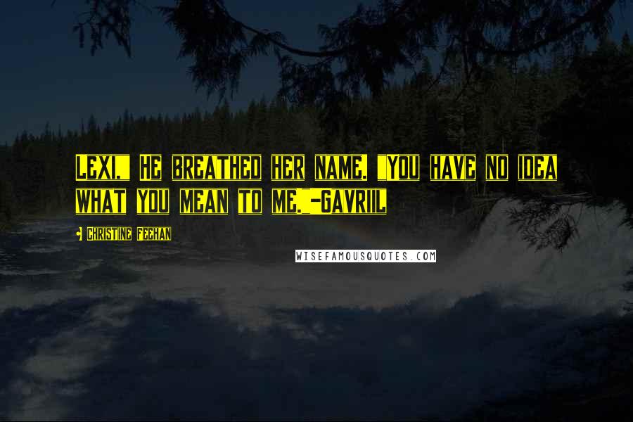 Christine Feehan Quotes: Lexi," He breathed her name. "You have no idea what you mean to me."-Gavriil