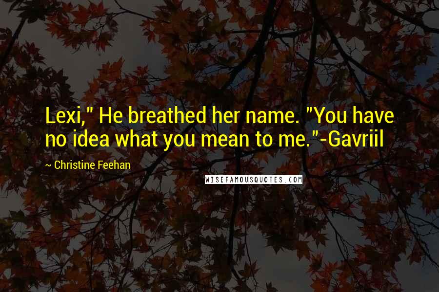 Christine Feehan Quotes: Lexi," He breathed her name. "You have no idea what you mean to me."-Gavriil