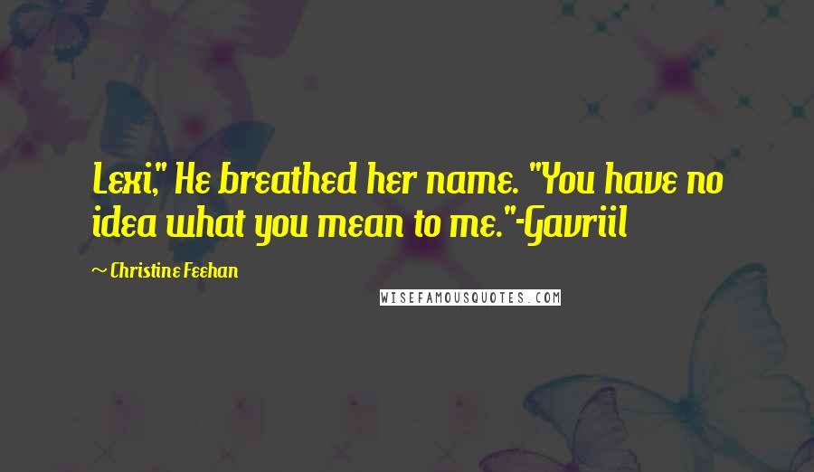 Christine Feehan Quotes: Lexi," He breathed her name. "You have no idea what you mean to me."-Gavriil