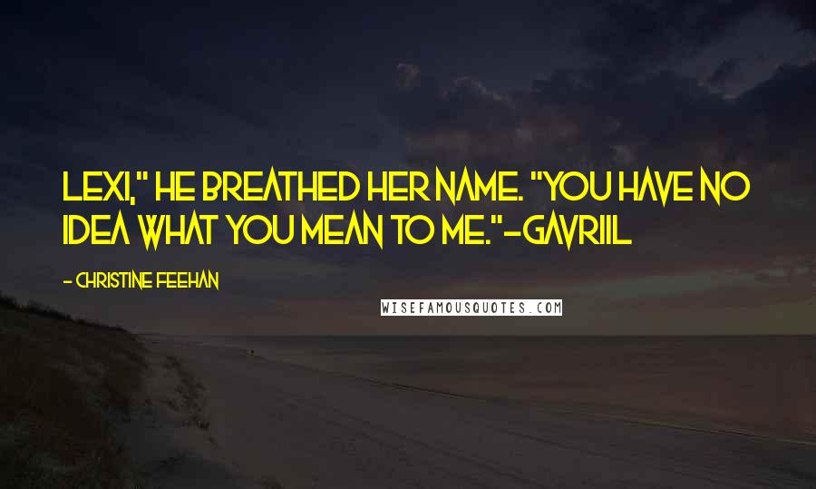 Christine Feehan Quotes: Lexi," He breathed her name. "You have no idea what you mean to me."-Gavriil
