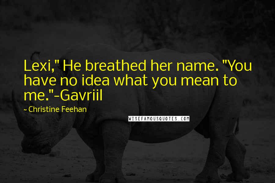 Christine Feehan Quotes: Lexi," He breathed her name. "You have no idea what you mean to me."-Gavriil