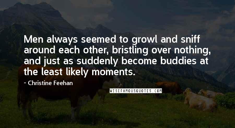 Christine Feehan Quotes: Men always seemed to growl and sniff around each other, bristling over nothing, and just as suddenly become buddies at the least likely moments.