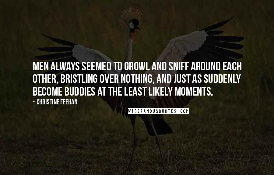 Christine Feehan Quotes: Men always seemed to growl and sniff around each other, bristling over nothing, and just as suddenly become buddies at the least likely moments.