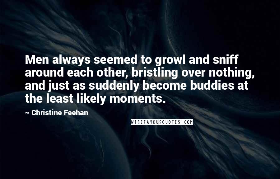 Christine Feehan Quotes: Men always seemed to growl and sniff around each other, bristling over nothing, and just as suddenly become buddies at the least likely moments.