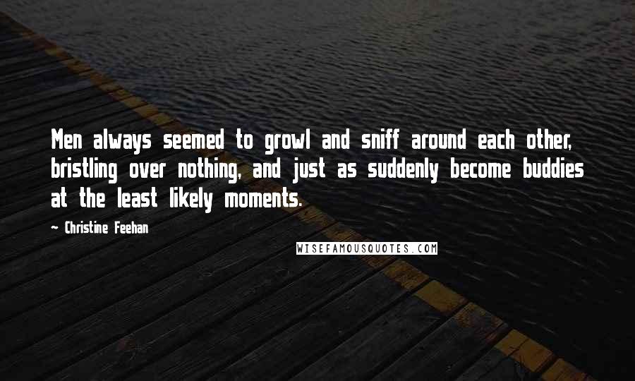 Christine Feehan Quotes: Men always seemed to growl and sniff around each other, bristling over nothing, and just as suddenly become buddies at the least likely moments.