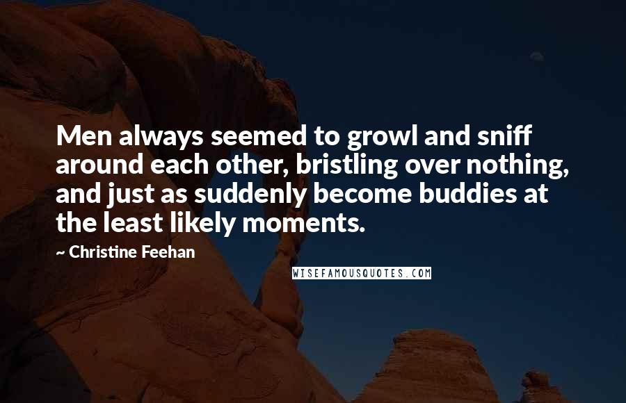 Christine Feehan Quotes: Men always seemed to growl and sniff around each other, bristling over nothing, and just as suddenly become buddies at the least likely moments.