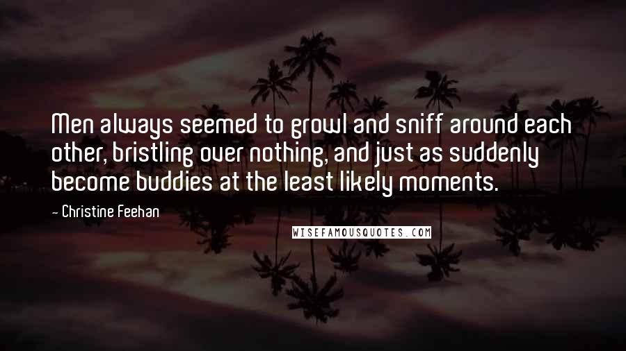 Christine Feehan Quotes: Men always seemed to growl and sniff around each other, bristling over nothing, and just as suddenly become buddies at the least likely moments.